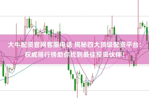 大牛配资官网客服电话 揭秘四大顶级配资平台：权威排行榜助你找到最佳投资伙伴！