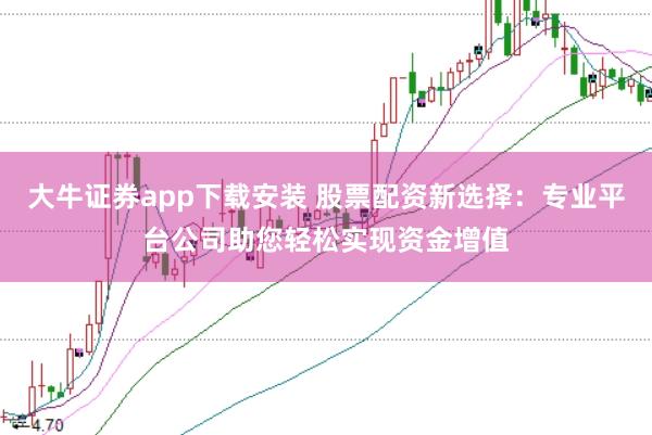 大牛证券app下载安装 股票配资新选择：专业平台公司助您轻松实现资金增值