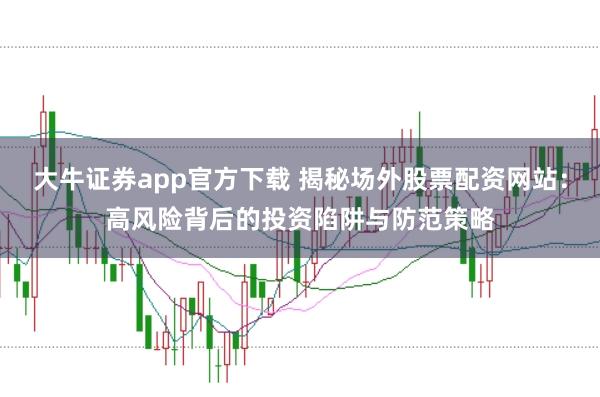 大牛证券app官方下载 揭秘场外股票配资网站：高风险背后的投资陷阱与防范策略