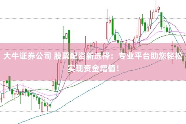 大牛证券公司 股票配资新选择：专业平台助您轻松实现资金增值！
