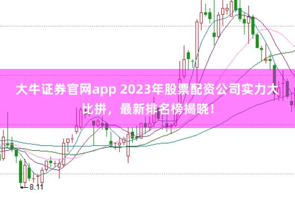 大牛证券官网app 2023年股票配资公司实力大比拼，最新排名榜揭晓！