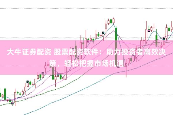 大牛证券配资 股票配资软件：助力投资者高效决策，轻松把握市场机遇
