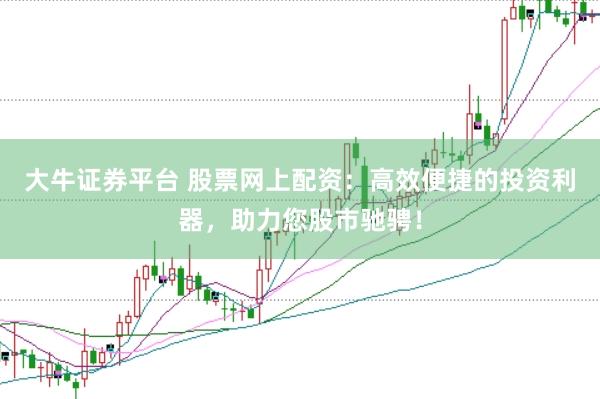 大牛证券平台 股票网上配资：高效便捷的投资利器，助力您股市驰骋！