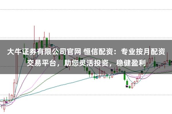 大牛证券有限公司官网 恒信配资：专业按月配资交易平台，助您灵活投资，稳健盈利