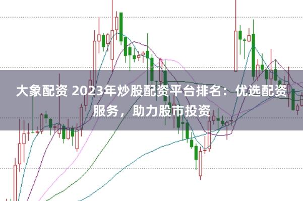 大象配资 2023年炒股配资平台排名：优选配资服务，助力股市投资
