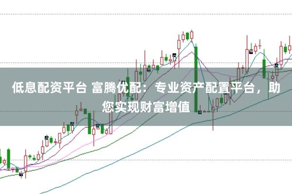 低息配资平台 富腾优配：专业资产配置平台，助您实现财富增值