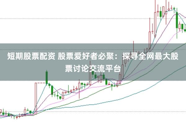短期股票配资 股票爱好者必聚：探寻全网最大股票讨论交流平台