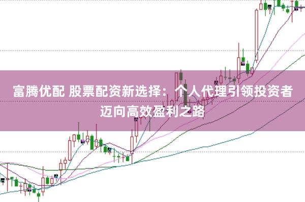 富腾优配 股票配资新选择：个人代理引领投资者迈向高效盈利之路