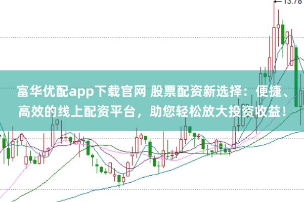 富华优配app下载官网 股票配资新选择：便捷、高效的线上配资平台，助您轻松放大投资收益！