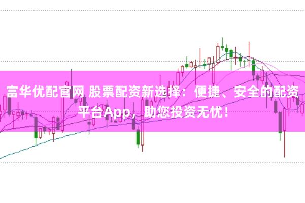 富华优配官网 股票配资新选择：便捷、安全的配资平台App，助您投资无忧！