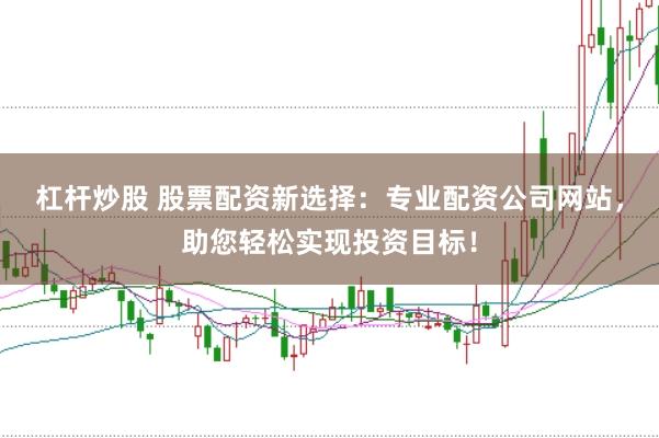 杠杆炒股 股票配资新选择：专业配资公司网站，助您轻松实现投资目标！