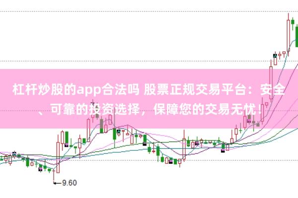杠杆炒股的app合法吗 股票正规交易平台：安全、可靠的投资选择，保障您的交易无忧！