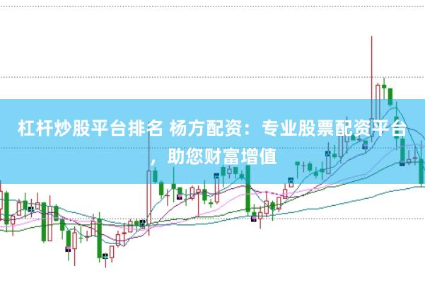 杠杆炒股平台排名 杨方配资：专业股票配资平台，助您财富增值
