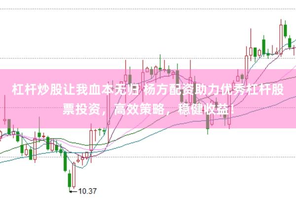 杠杆炒股让我血本无归 杨方配资助力优秀杠杆股票投资，高效策略，稳健收益！