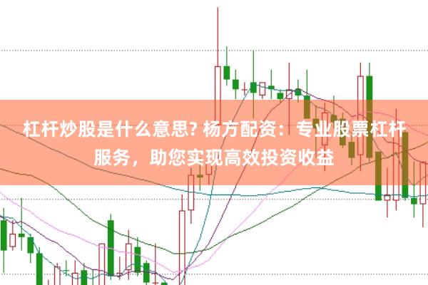 杠杆炒股是什么意思? 杨方配资：专业股票杠杆服务，助您实现高效投资收益