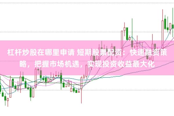 杠杆炒股在哪里申请 短期股票配资：快速融资策略，把握市场机遇，实现投资收益最大化