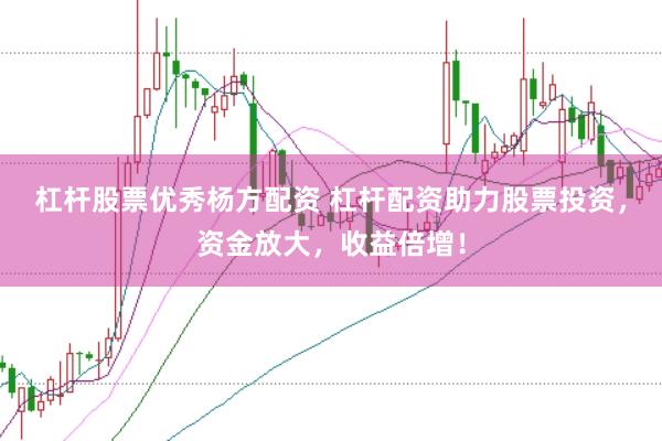杠杆股票优秀杨方配资 杠杆配资助力股票投资，资金放大，收益倍增！
