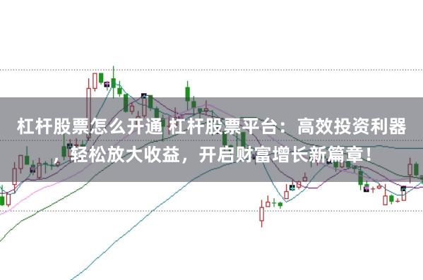 杠杆股票怎么开通 杠杆股票平台：高效投资利器，轻松放大收益，开启财富增长新篇章！