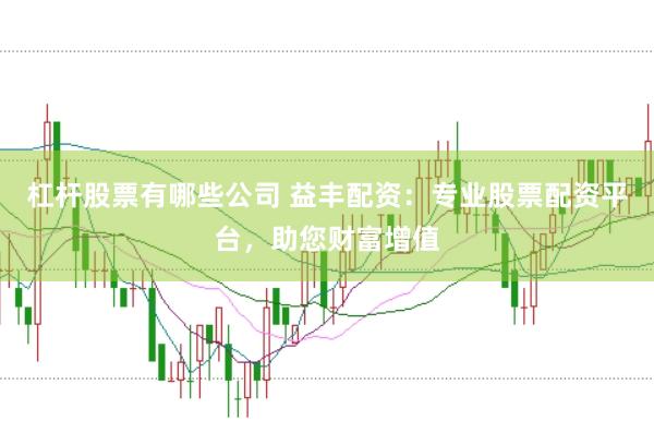 杠杆股票有哪些公司 益丰配资：专业股票配资平台，助您财富增值
