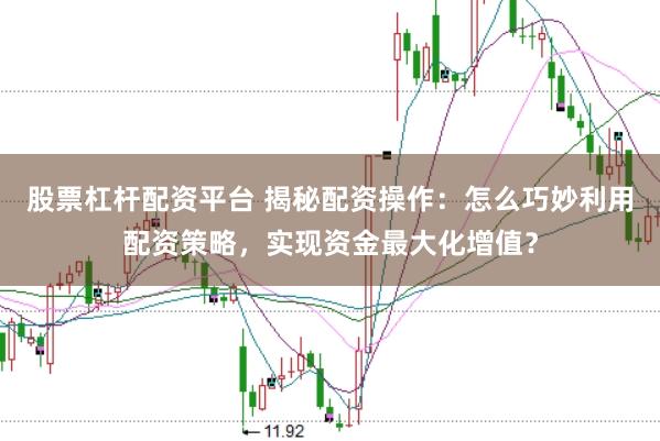 股票杠杆配资平台 揭秘配资操作：怎么巧妙利用配资策略，实现资金最大化增值？