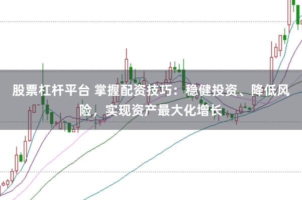 股票杠杆平台 掌握配资技巧：稳健投资、降低风险，实现资产最大化增长