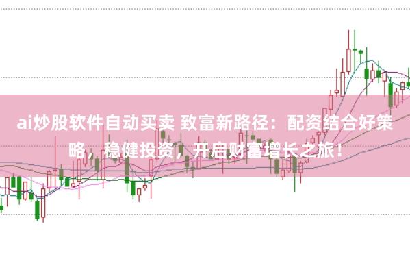 ai炒股软件自动买卖 致富新路径：配资结合好策略，稳健投资，开启财富增长之旅！