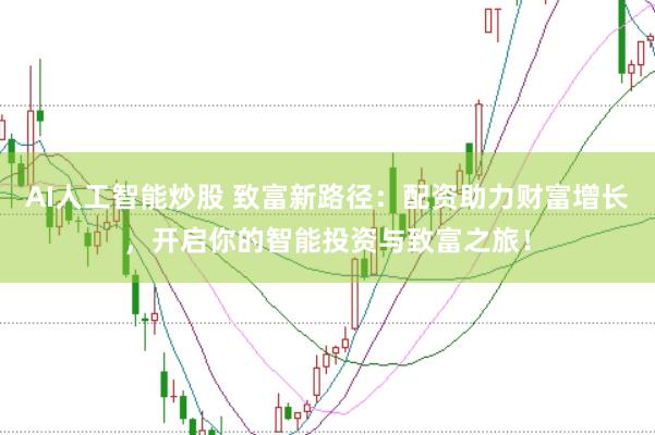 AI人工智能炒股 致富新路径：配资助力财富增长，开启你的智能投资与致富之旅！