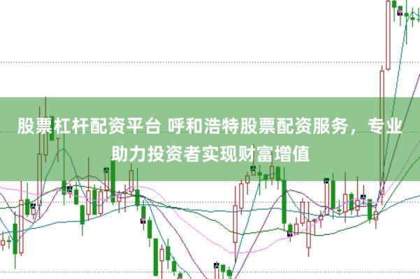 股票杠杆配资平台 呼和浩特股票配资服务，专业助力投资者实现财富增值