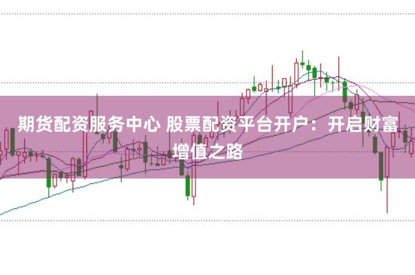 期货配资服务中心 股票配资平台开户：开启财富增值之路