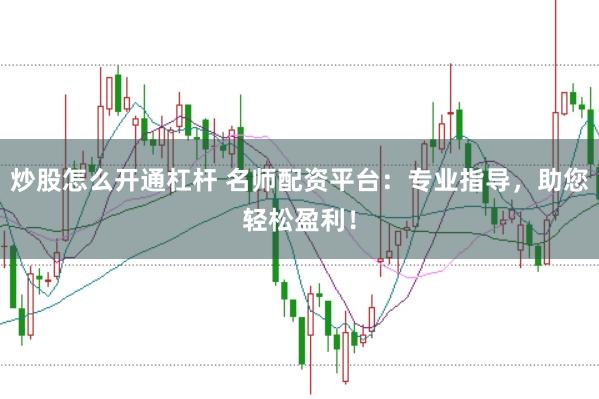 炒股怎么开通杠杆 名师配资平台：专业指导，助您轻松盈利！