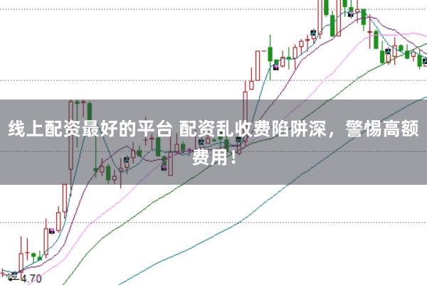 线上配资最好的平台 配资乱收费陷阱深,警惕高额费用!