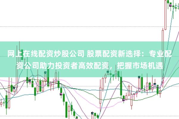 网上在线配资炒股公司 股票配资新选择：专业配资公司助力投资者高效配资，把握市场机遇