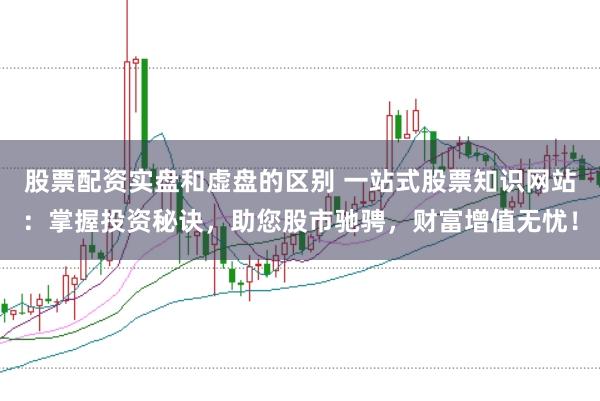 股票配资实盘和虚盘的区别 一站式股票知识网站：掌握投资秘诀，助您股市驰骋，财富增值无忧！