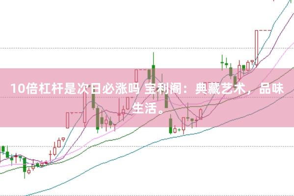 10倍杠杆是次日必涨吗 宝利阁：典藏艺术，品味生活。