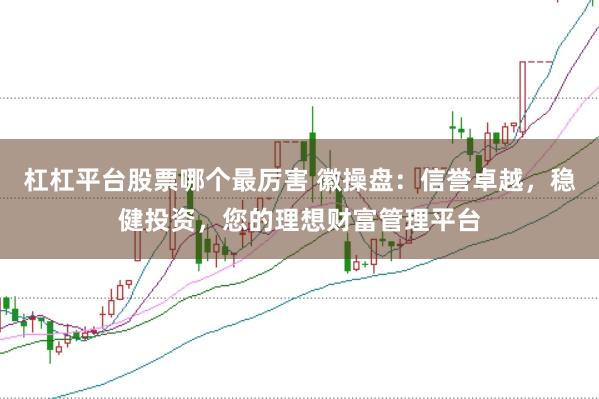 杠杠平台股票哪个最厉害 徽操盘：信誉卓越，稳健投资，您的理想财富管理平台