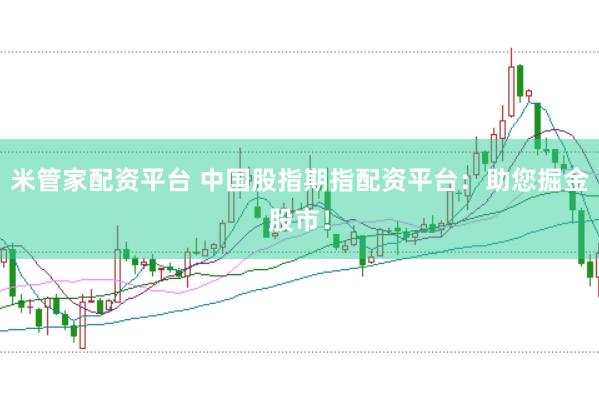 米管家配资平台 中国股指期指配资平台：助您掘金股市！