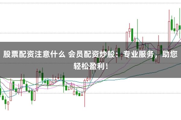 股票配资注意什么 会员配资炒股：专业服务，助您轻松盈利！