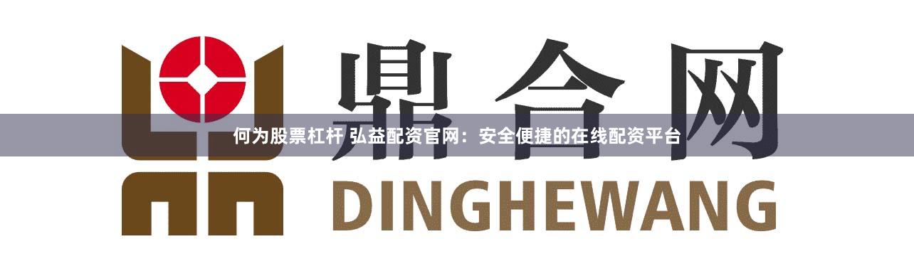 何为股票杠杆 弘益配资官网：安全便捷的在线配资平台