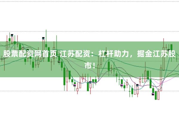 股票配资网首页 江苏配资：杠杆助力，掘金江苏股市！