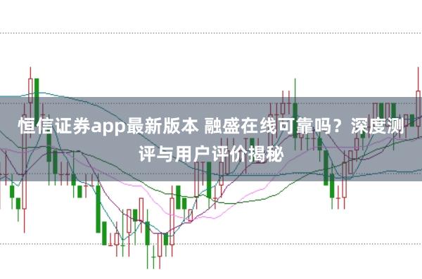 恒信证券app最新版本 融盛在线可靠吗？深度测评与用户评价揭秘
