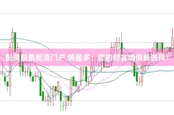 配资股票配资门户 锦盈多：您的财富增值新选择！