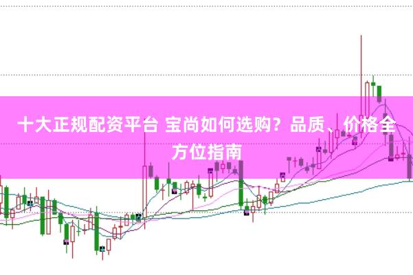 十大正规配资平台 宝尚如何选购？品质、价格全方位指南
