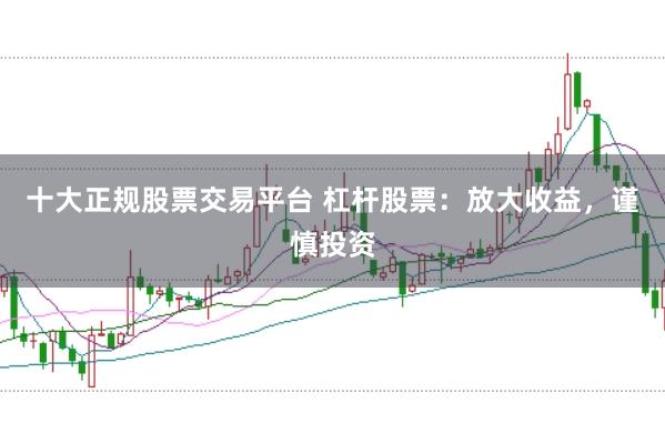 十大正规股票交易平台 杠杆股票：放大收益，谨慎投资