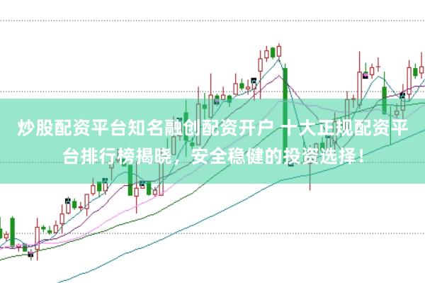 炒股配资平台知名融创配资开户 十大正规配资平台排行榜揭晓，安全稳健的投资选择！