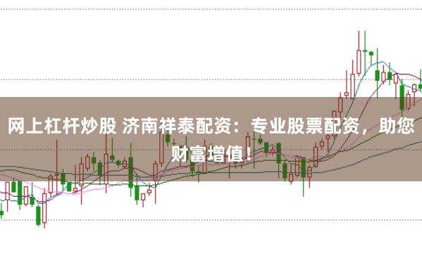 网上杠杆炒股 济南祥泰配资：专业股票配资，助您财富增值！