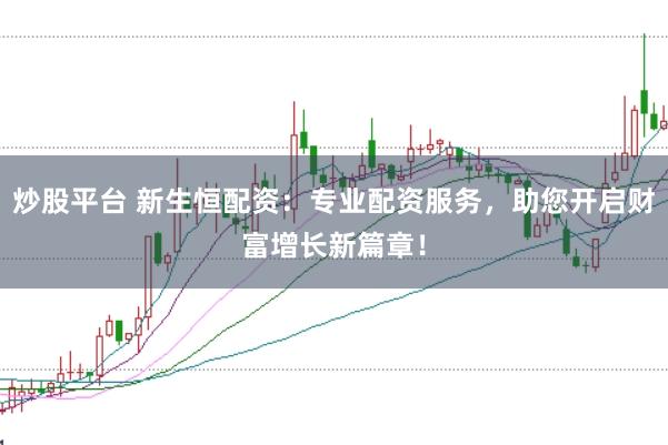 炒股平台 新生恒配资：专业配资服务，助您开启财富增长新篇章！