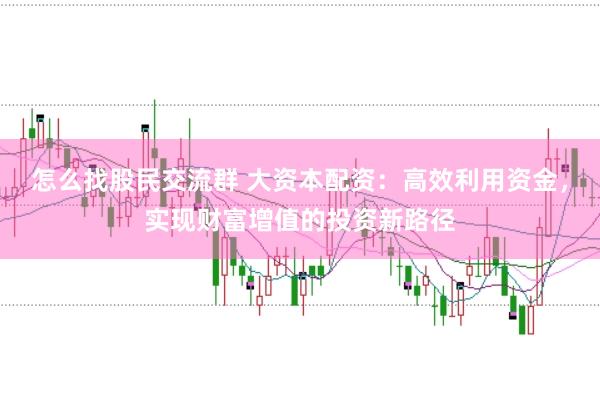 怎么找股民交流群 大资本配资：高效利用资金，实现财富增值的投资新路径