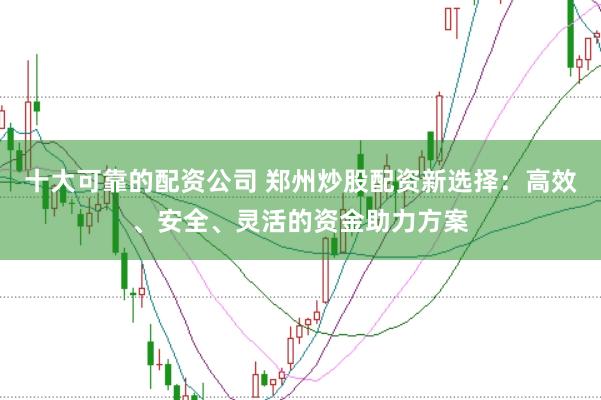 十大可靠的配资公司 郑州炒股配资新选择：高效、安全、灵活的资金助力方案