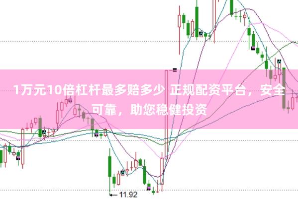 1万元10倍杠杆最多赔多少 正规配资平台，安全可靠，助您稳健投资