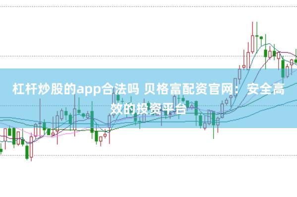 杠杆炒股的app合法吗 贝格富配资官网：安全高效的投资平台